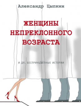 Александр Цыпкин «Женщины непреклонного возраста и др. беспринцыпные истории»